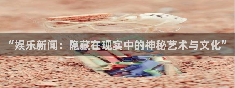 东莞市狗子28电子科技有限公司：“娱乐新闻：隐藏在现实中的神秘艺术与文化”