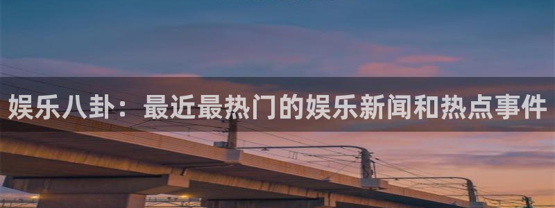 狗子28体育热门赛事有哪些：娱乐八卦：最近最热门的娱乐新闻和热点事件