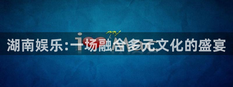 狗子28体育官网注册：湖南娱乐:一场融合多元文化的盛宴