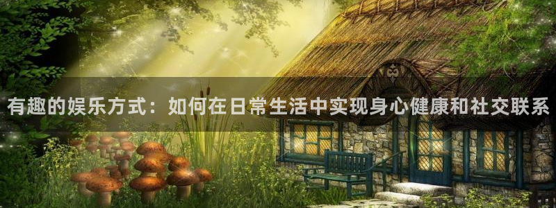 狗子28体育娱乐注册链接：有趣的娱乐方式：如何在日常生活中实现身心健康和社交联系