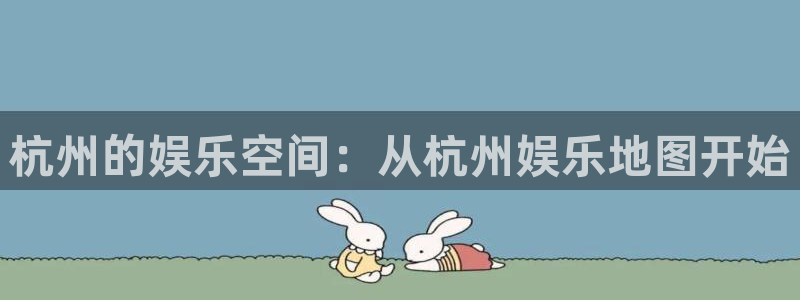 狗子28体育注册代理：杭州的娱乐空间：从杭州娱乐地图开始