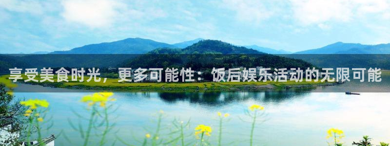 狗子28体育凯捷代理注册：享受美食时光，更多可能性：饭后娱乐活动的无限可能