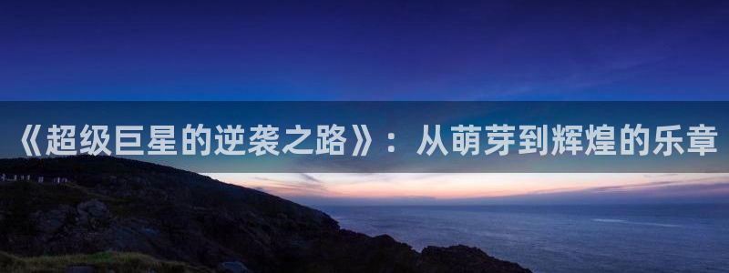 狗子284登录：《超级巨星的逆袭之路》：从萌芽到辉煌的乐章