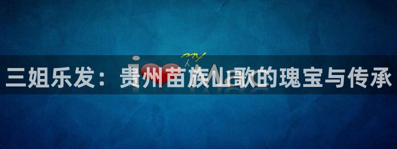 狗子28平台主管：三姐乐发：贵州苗族山歌的瑰宝与传承