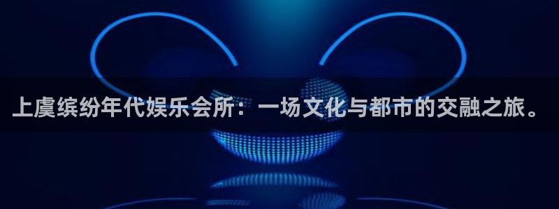 狗子28体育：上虞缤纷年代娱乐会所：一场文化与都市的交融之旅。