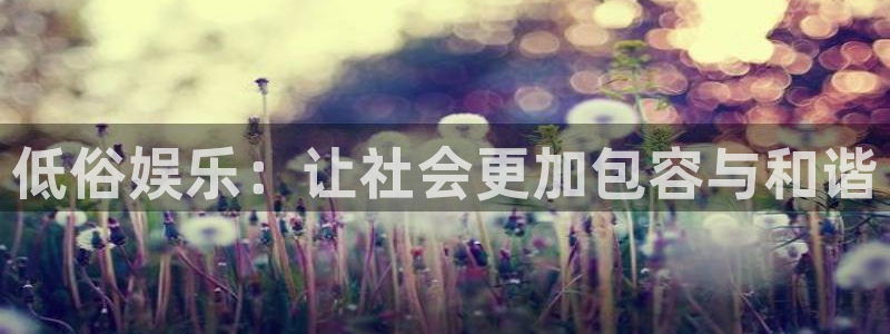 狗子28平台在线开户：低俗娱乐：让社会更加包容与和谐