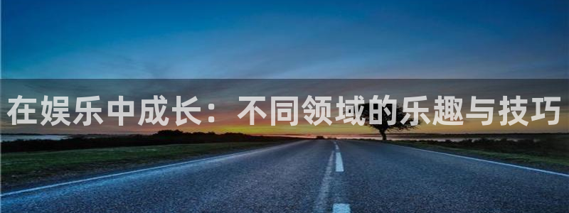 狗子28体育合法嘛：在娱乐中成长：不同领域的乐趣与技巧