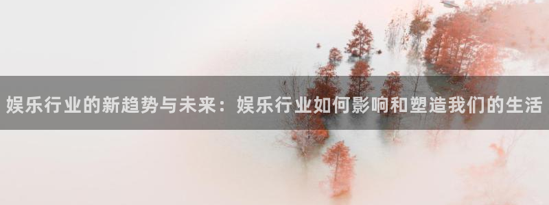 狗子282登录：娱乐行业的新趋势与未来：娱乐行业如何影响和塑造我们的生活