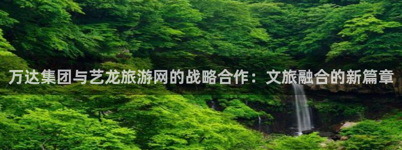 狗子28体育app下载：万达集团与艺龙旅游网的战略合作：文旅融合的新篇章