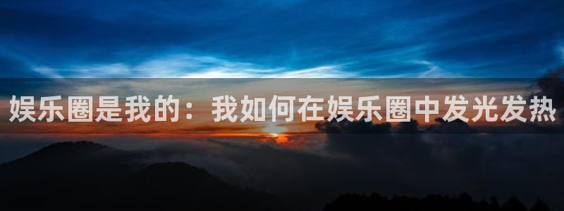 狗子28体育app下载：娱乐圈是我的：我如何在娱乐圈中发光发热