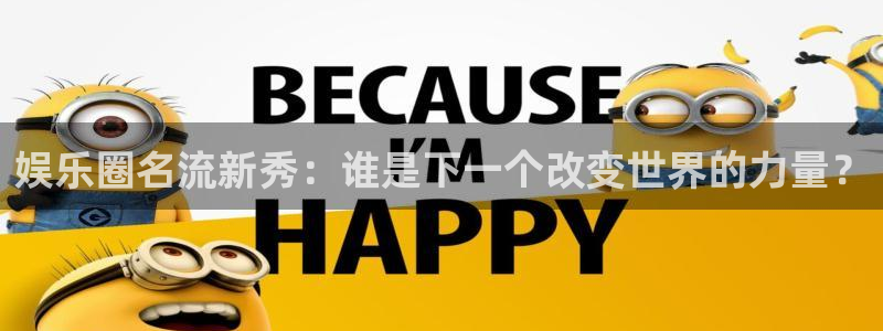 狗子28体育注册代理：娱乐圈名流新秀：谁是下一个改变世界的力量？
