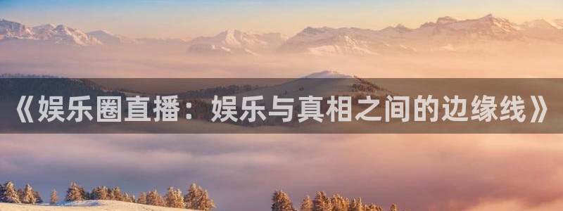 狗子284平台注册：《娱乐圈直播：娱乐与真相之间的边缘线》